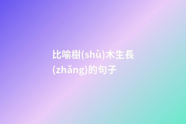 比喻樹(shù)木生長(zhǎng)的句子