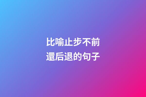 比喻止步不前還后退的句子