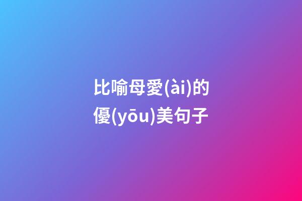 比喻母愛(ài)的優(yōu)美句子