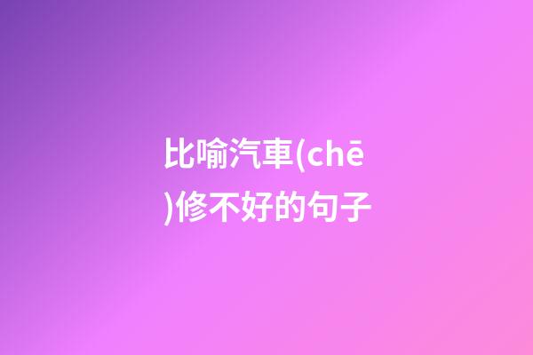 比喻汽車(chē)修不好的句子