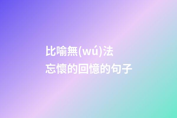 比喻無(wú)法忘懷的回憶的句子