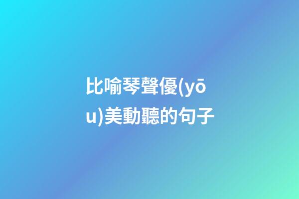 比喻琴聲優(yōu)美動聽的句子