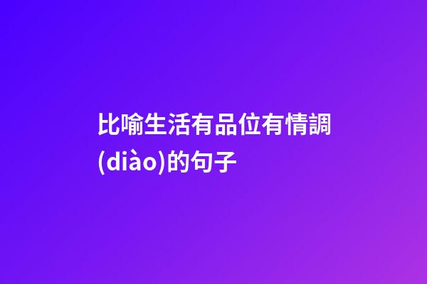 比喻生活有品位有情調(diào)的句子