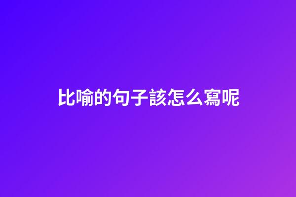 比喻的句子該怎么寫呢