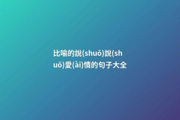 比喻的說(shuō)說(shuō)愛(ài)情的句子大全