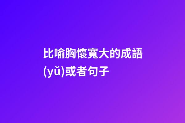 比喻胸懷寬大的成語(yǔ)或者句子