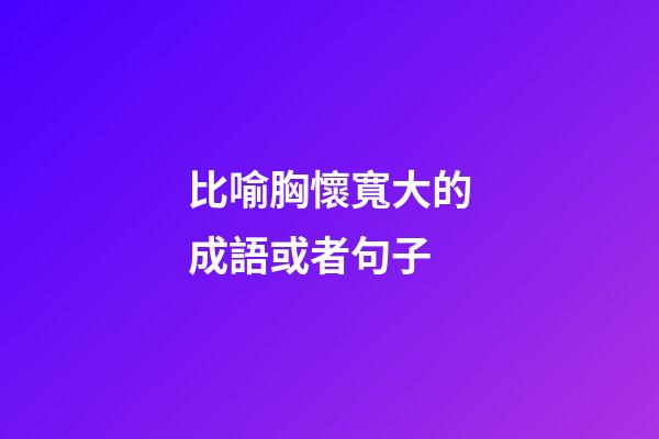 比喻胸懷寬大的成語或者句子