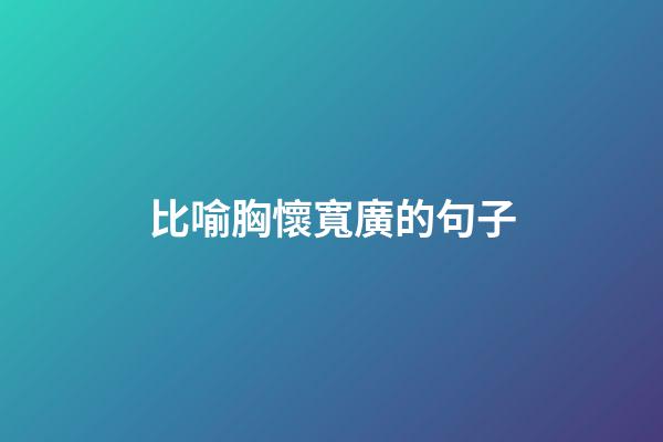 比喻胸懷寬廣的句子