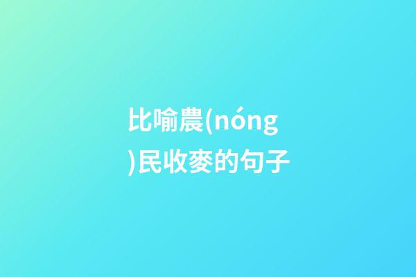 比喻農(nóng)民收麥的句子