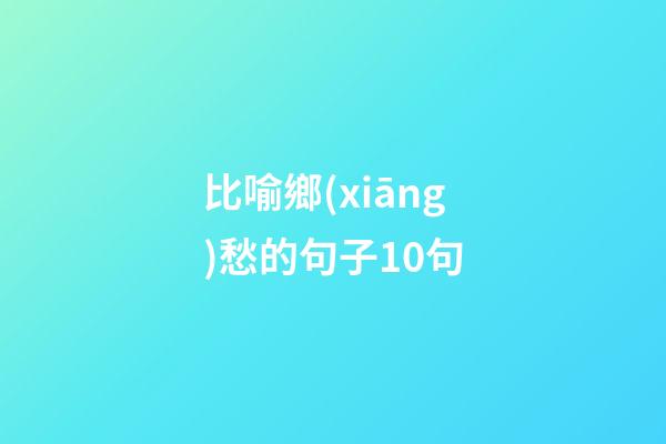 比喻鄉(xiāng)愁的句子10句