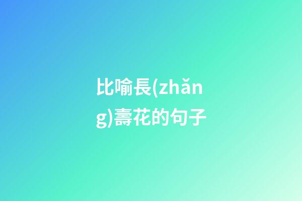 比喻長(zhǎng)壽花的句子