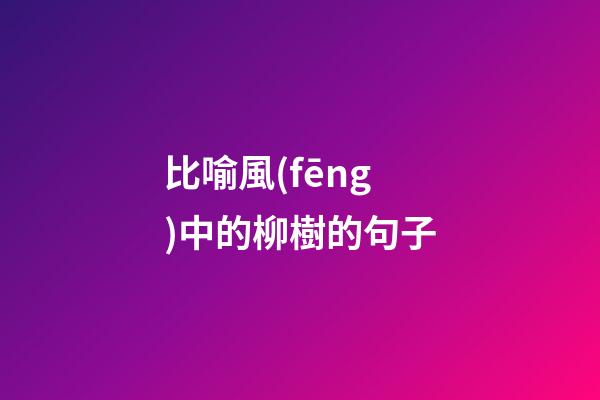 比喻風(fēng)中的柳樹的句子