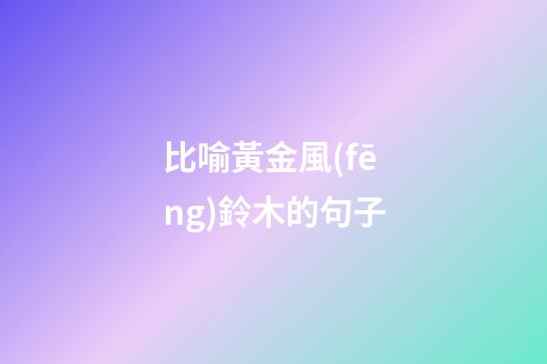 比喻黃金風(fēng)鈴木的句子