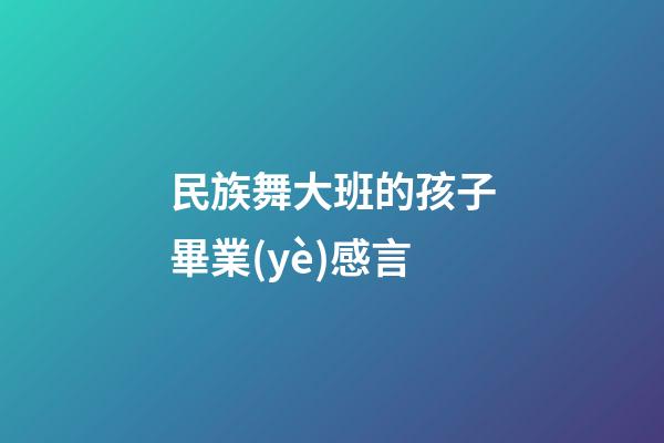 民族舞大班的孩子畢業(yè)感言