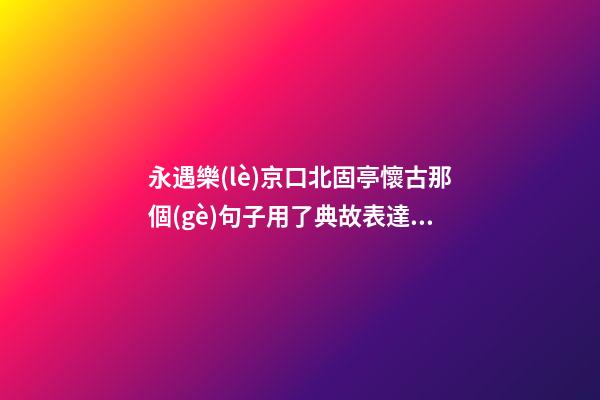 永遇樂(lè)京口北固亭懷古那個(gè)句子用了典故表達(dá)了詞人什么情感