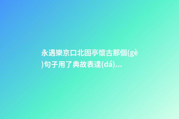 永遇樂京口北固亭懷古那個(gè)句子用了典故表達(dá)了詞人什么情感