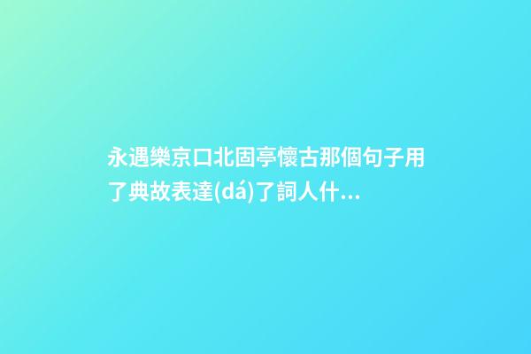 永遇樂京口北固亭懷古那個句子用了典故表達(dá)了詞人什么情感