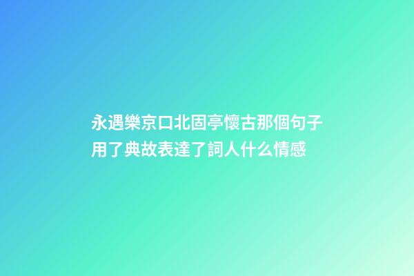 永遇樂京口北固亭懷古那個句子用了典故表達了詞人什么情感