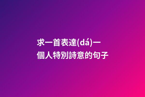 求一首表達(dá)一個人特別詩意的句子