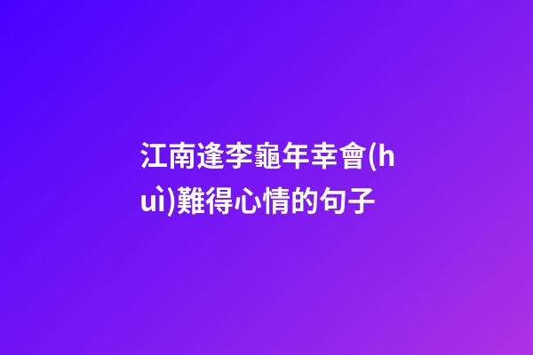 江南逢李龜年幸會(huì)難得心情的句子