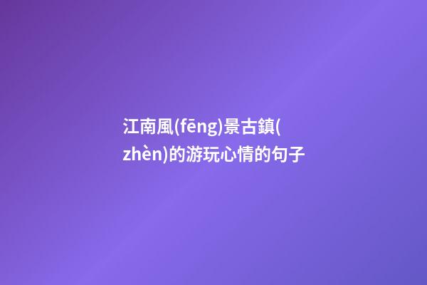 江南風(fēng)景古鎮(zhèn)的游玩心情的句子