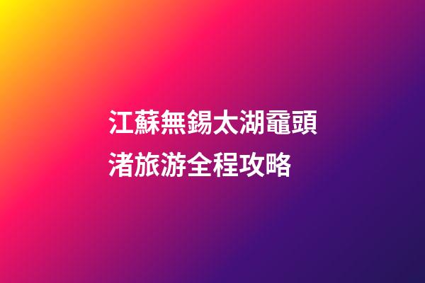 江蘇無錫太湖黿頭渚旅游全程攻略