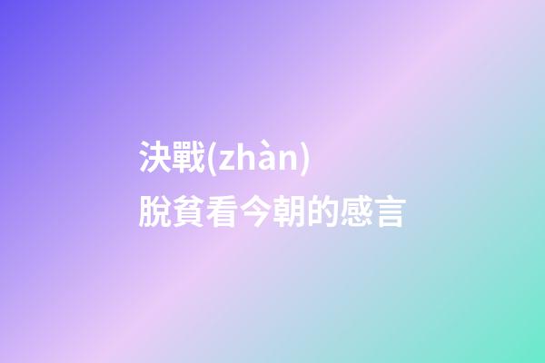 決戰(zhàn)脫貧看今朝的感言