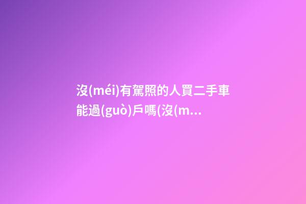 沒(méi)有駕照的人買二手車能過(guò)戶嗎(沒(méi)有駕照二手車能過(guò)戶嗎)