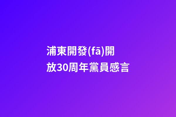 浦東開發(fā)開放30周年黨員感言