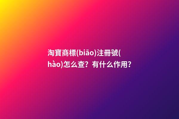 淘寶商標(biāo)注冊號(hào)怎么查？有什么作用？