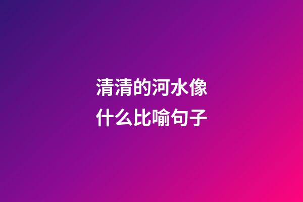 清清的河水像什么比喻句子