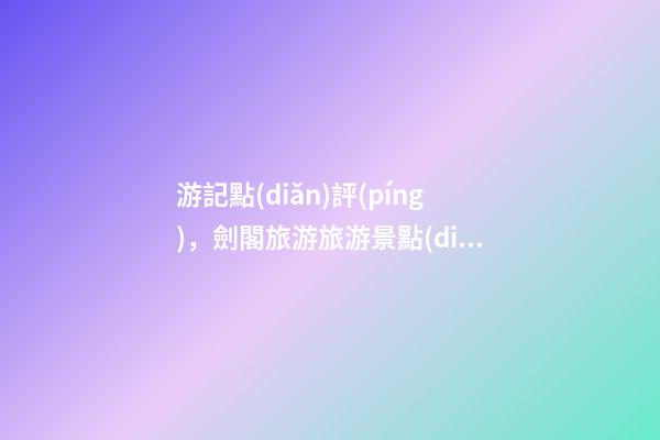 游記點(diǎn)評(píng)，劍閣旅游旅游景點(diǎn)推薦