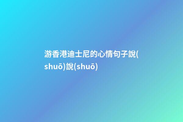 游香港迪士尼的心情句子說(shuō)說(shuō)