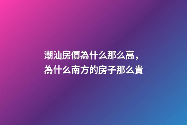 潮汕房價為什么那么高，為什么南方的房子那么貴