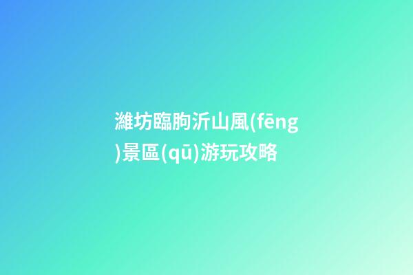 濰坊臨朐沂山風(fēng)景區(qū)游玩攻略