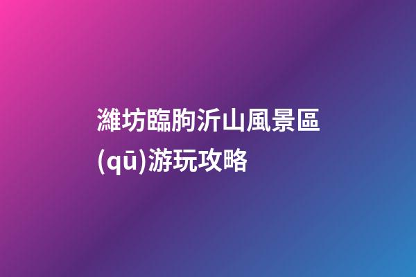 濰坊臨朐沂山風景區(qū)游玩攻略