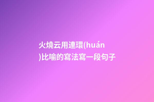 火燒云用連環(huán)比喻的寫法寫一段句子