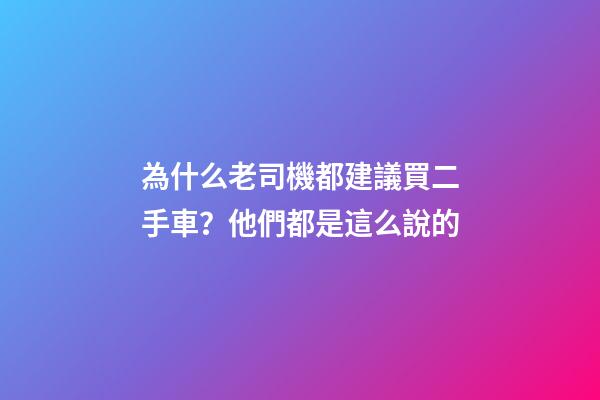 為什么老司機都建議買二手車？他們都是這么說的