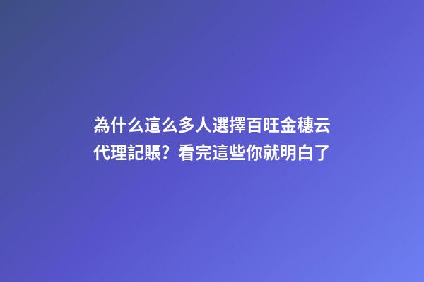 為什么這么多人選擇百旺金穗云代理記賬？看完這些你就明白了