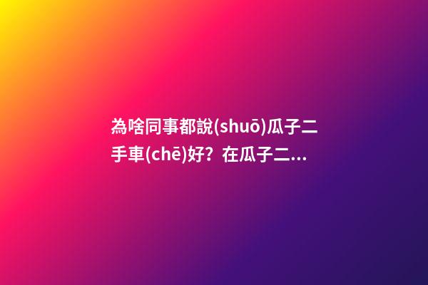 為啥同事都說(shuō)瓜子二手車(chē)好？在瓜子二手車(chē)嚴(yán)選店買(mǎi)了一次車(chē)明白了