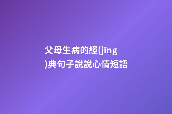 父母生病的經(jīng)典句子說說心情短語