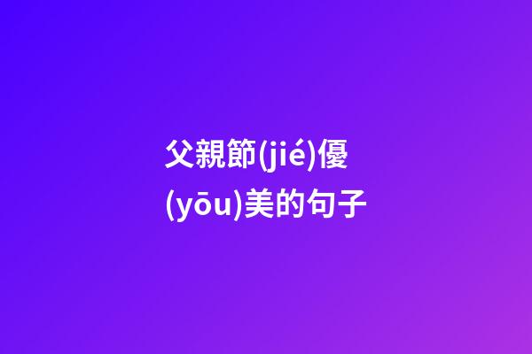 父親節(jié)優(yōu)美的句子