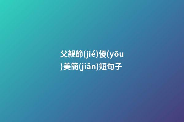 父親節(jié)優(yōu)美簡(jiǎn)短句子