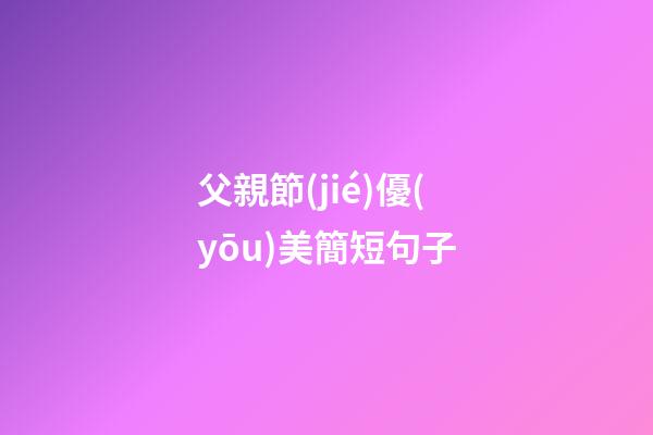 父親節(jié)優(yōu)美簡短句子