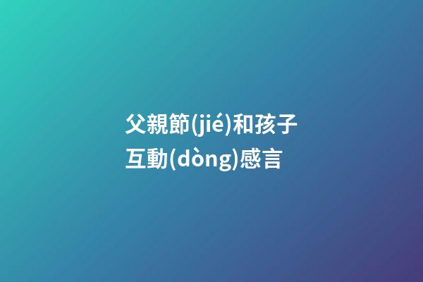 父親節(jié)和孩子互動(dòng)感言