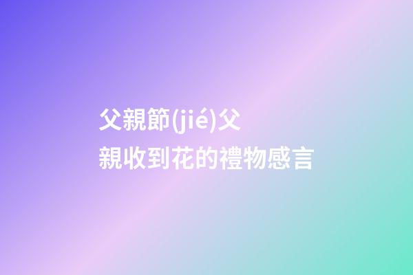 父親節(jié)父親收到花的禮物感言