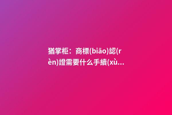 猶掌柜：商標(biāo)認(rèn)證需要什么手續(xù)？