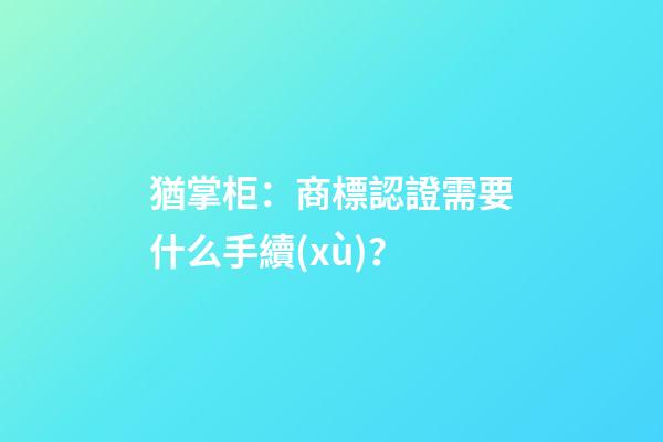 猶掌柜：商標認證需要什么手續(xù)？