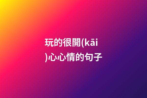 玩的很開(kāi)心心情的句子