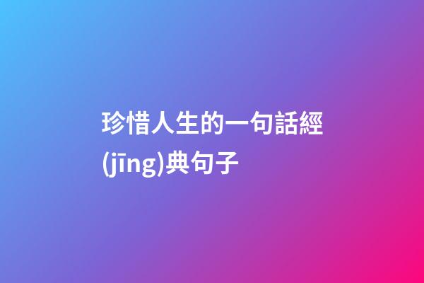 珍惜人生的一句話經(jīng)典句子